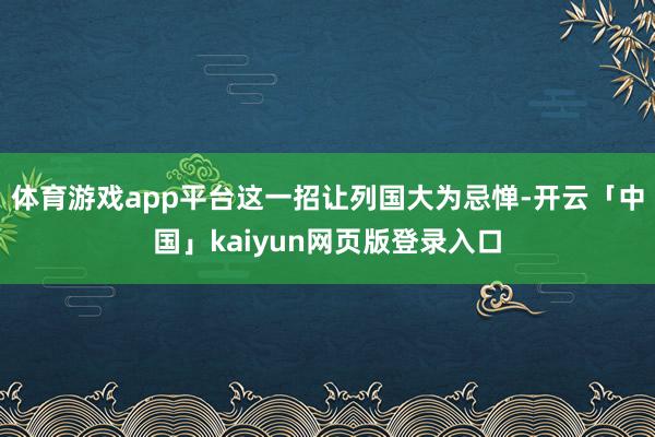 体育游戏app平台这一招让列国大为忌惮-开云「中国」kaiyun网页版登录入口