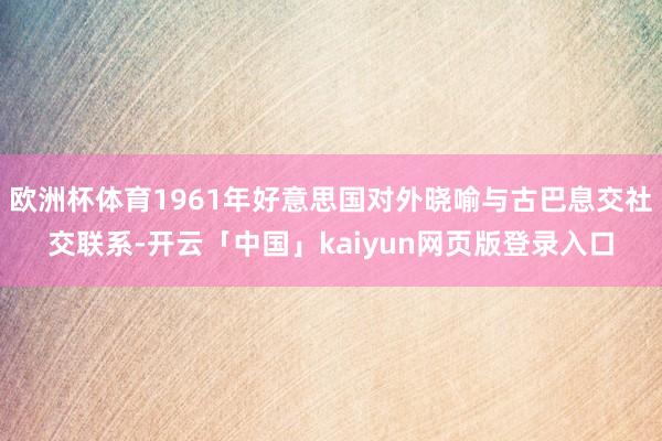 欧洲杯体育1961年好意思国对外晓喻与古巴息交社交联系-开云「中国」kaiyun网页版登录入口