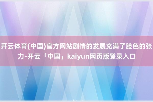 开云体育(中国)官方网站剧情的发展充满了脸色的张力-开云「中国」kaiyun网页版登录入口