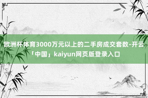 欧洲杯体育3000万元以上的二手房成交套数-开云「中国」kaiyun网页版登录入口