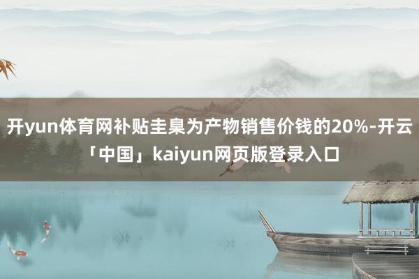 开yun体育网补贴圭臬为产物销售价钱的20%-开云「中国」kaiyun网页版登录入口