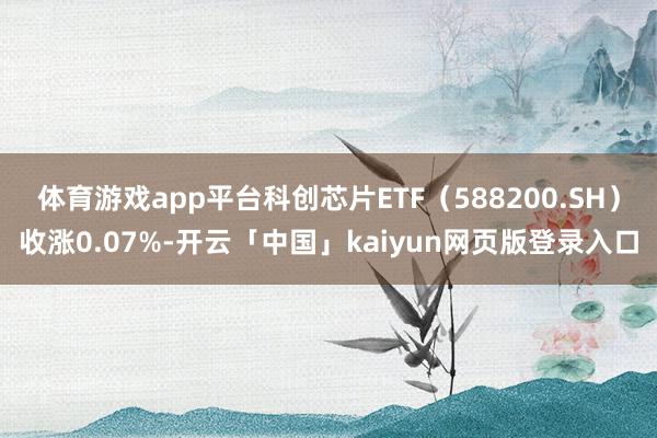 体育游戏app平台科创芯片ETF（588200.SH）收涨0.07%-开云「中国」kaiyun网页版登录入口