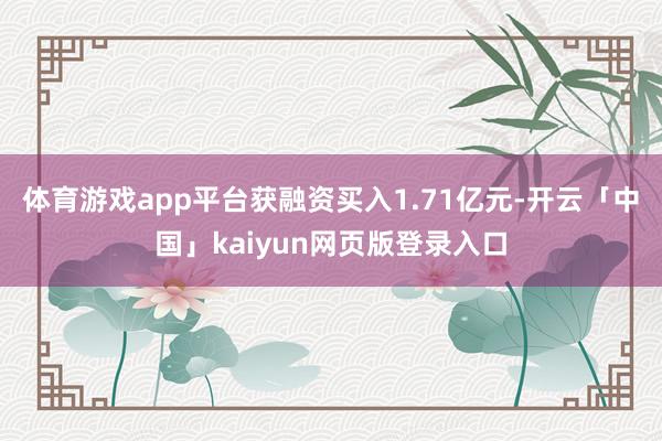 体育游戏app平台获融资买入1.71亿元-开云「中国」kaiyun网页版登录入口