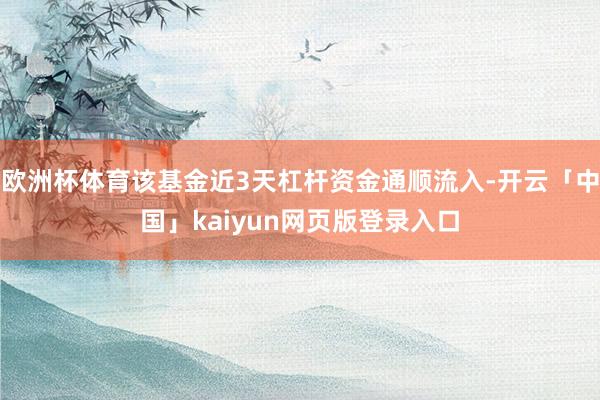 欧洲杯体育该基金近3天杠杆资金通顺流入-开云「中国」kaiyun网页版登录入口