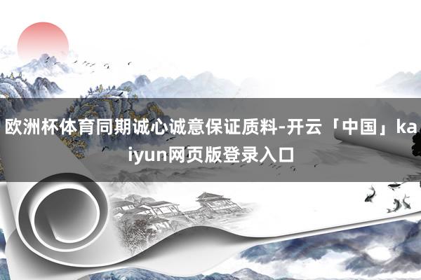 欧洲杯体育同期诚心诚意保证质料-开云「中国」kaiyun网页版登录入口
