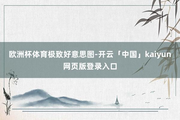 欧洲杯体育极致好意思图-开云「中国」kaiyun网页版登录入口