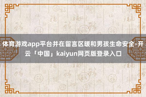 体育游戏app平台并在留言区暖和男孩生命安全-开云「中国」kaiyun网页版登录入口