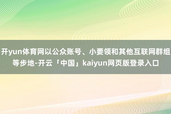 开yun体育网以公众账号、小要领和其他互联网群组等步地-开云「中国」kaiyun网页版登录入口