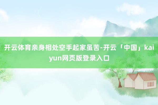 开云体育亲身相处空手起家虽苦-开云「中国」kaiyun网页版登录入口