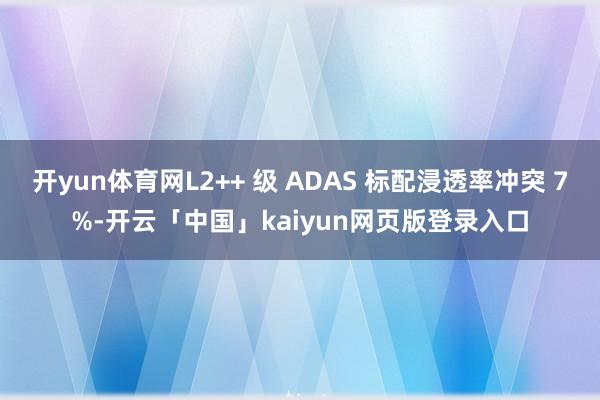 开yun体育网L2++ 级 ADAS 标配浸透率冲突 7%-开云「中国」kaiyun网页版登录入口