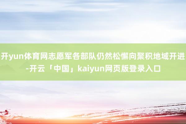 开yun体育网志愿军各部队仍然松懈向聚积地域开进-开云「中国」kaiyun网页版登录入口