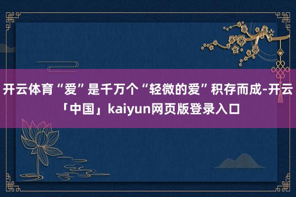 开云体育“爱”是千万个“轻微的爱”积存而成-开云「中国」kaiyun网页版登录入口