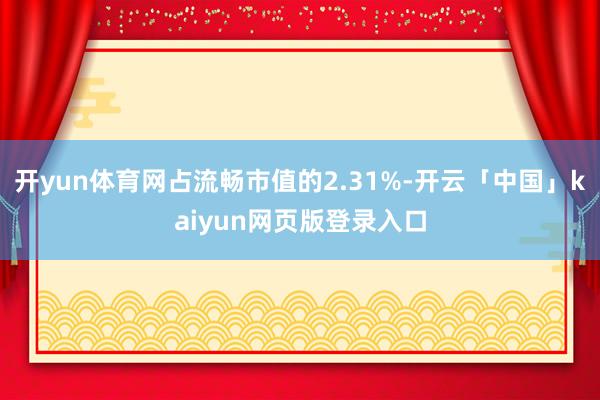 开yun体育网占流畅市值的2.31%-开云「中国」kaiyun网页版登录入口