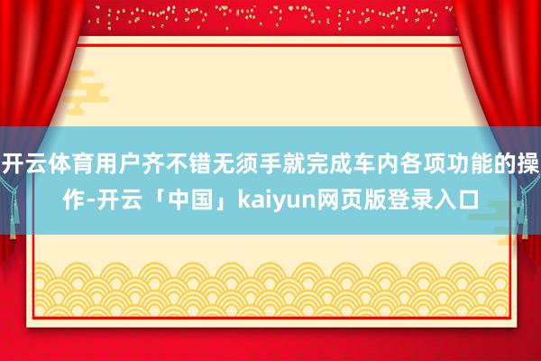 开云体育用户齐不错无须手就完成车内各项功能的操作-开云「中国」kaiyun网页版登录入口