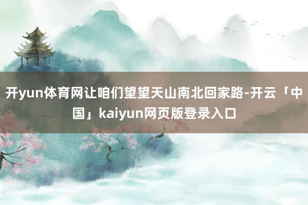 开yun体育网让咱们望望天山南北回家路-开云「中国」kaiyun网页版登录入口