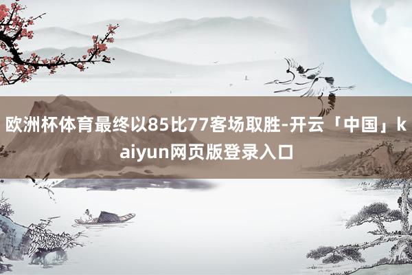 欧洲杯体育最终以85比77客场取胜-开云「中国」kaiyun网页版登录入口