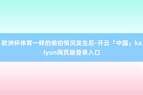 欧洲杯体育一样的偷拍情况发生后-开云「中国」kaiyun网页版登录入口