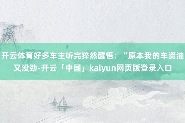 开云体育好多车主听完猝然醒悟：“原本我的车资油又没劲-开云「中国」kaiyun网页版登录入口