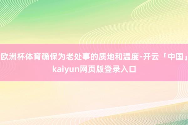 欧洲杯体育确保为老处事的质地和温度-开云「中国」kaiyun网页版登录入口