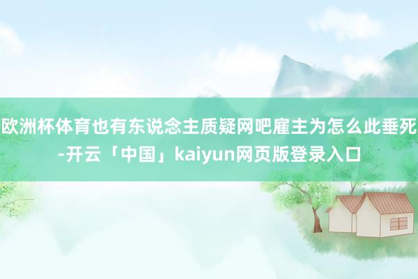 欧洲杯体育也有东说念主质疑网吧雇主为怎么此垂死-开云「中国」kaiyun网页版登录入口