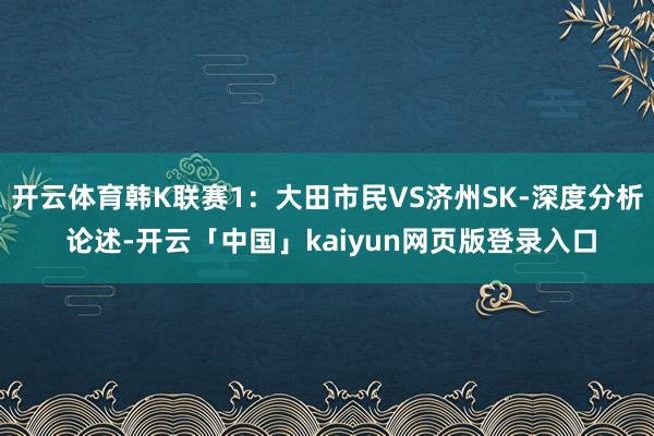 开云体育韩K联赛1：大田市民VS济州SK-深度分析 论述-开云「中国」kaiyun网页版登录入口