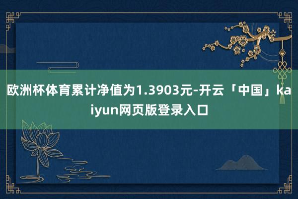 欧洲杯体育累计净值为1.3903元-开云「中国」kaiyun网页版登录入口