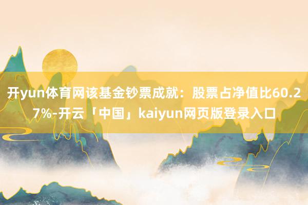 开yun体育网该基金钞票成就：股票占净值比60.27%-开云「中国」kaiyun网页版登录入口
