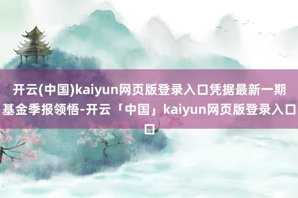 开云(中国)kaiyun网页版登录入口凭据最新一期基金季报领悟-开云「中国」kaiyun网页版登录入口