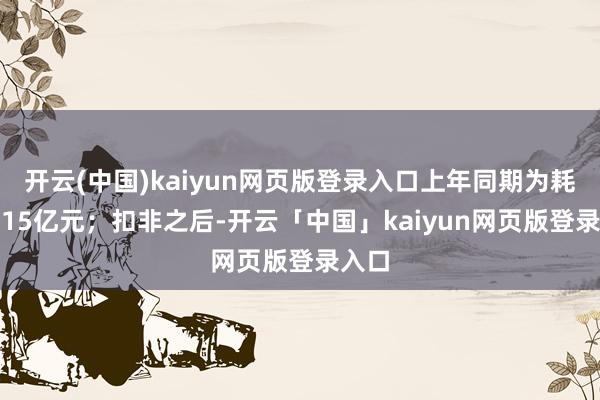 开云(中国)kaiyun网页版登录入口上年同期为耗费4.15亿元；扣非之后-开云「中国」kaiyun网页版登录入口