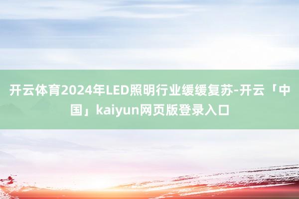 开云体育2024年LED照明行业缓缓复苏-开云「中国」kaiyun网页版登录入口