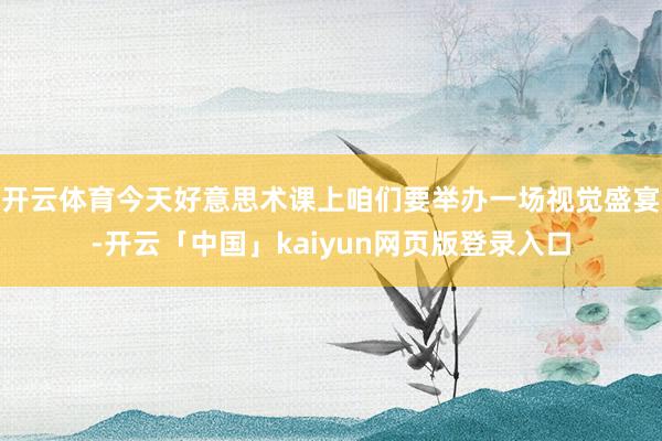 开云体育今天好意思术课上咱们要举办一场视觉盛宴-开云「中国」kaiyun网页版登录入口