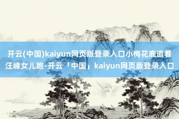 开云(中国)kaiyun网页版登录入口小梅花鹿追着汪峰女儿跑-开云「中国」kaiyun网页版登录入口