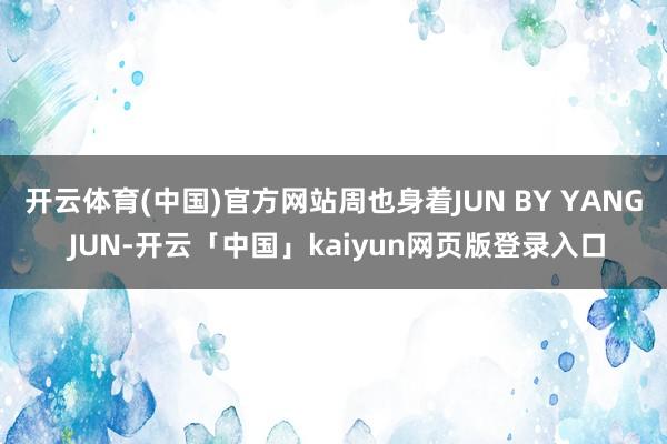 开云体育(中国)官方网站周也身着JUN BY YANG JUN-开云「中国」kaiyun网页版登录入口