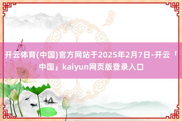 开云体育(中国)官方网站于2025年2月7日-开云「中国」kaiyun网页版登录入口