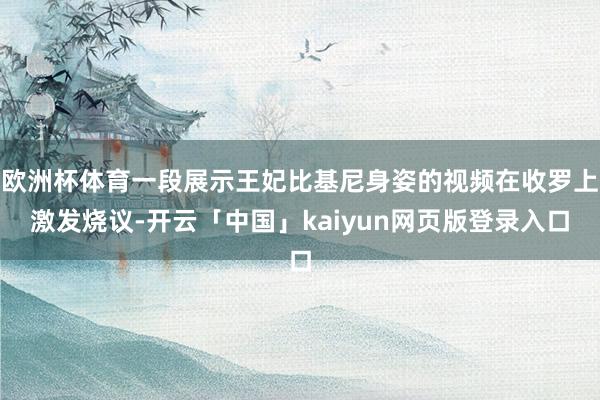 欧洲杯体育一段展示王妃比基尼身姿的视频在收罗上激发烧议-开云「中国」kaiyun网页版登录入口