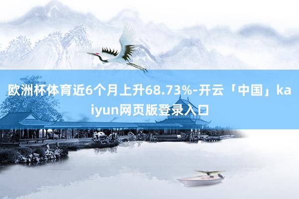 欧洲杯体育近6个月上升68.73%-开云「中国」kaiyun网页版登录入口