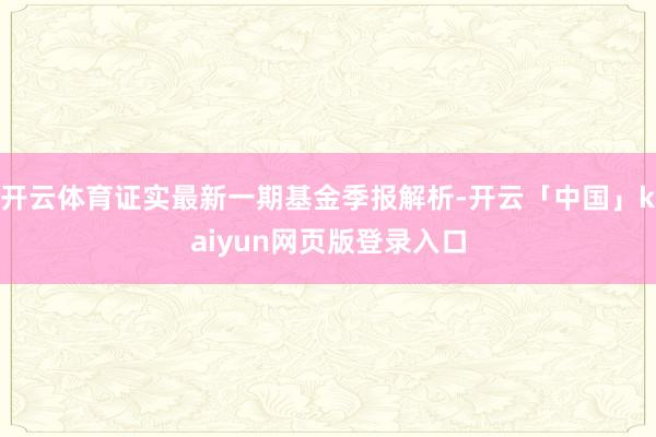 开云体育证实最新一期基金季报解析-开云「中国」kaiyun网页版登录入口