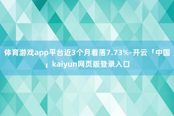 体育游戏app平台近3个月着落7.73%-开云「中国」kaiyun网页版登录入口