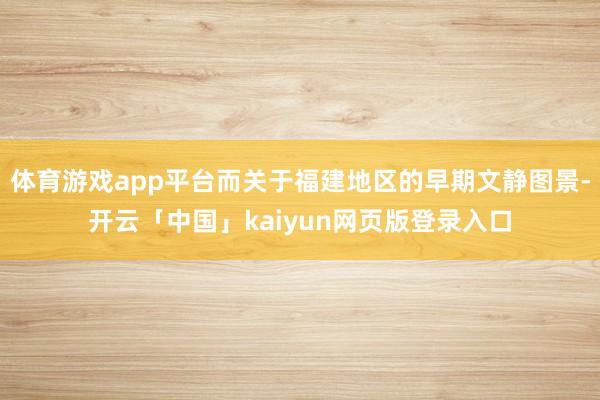 体育游戏app平台而关于福建地区的早期文静图景-开云「中国」kaiyun网页版登录入口