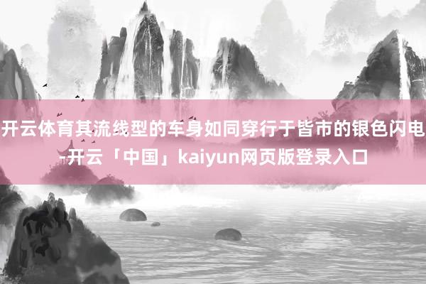开云体育其流线型的车身如同穿行于皆市的银色闪电-开云「中国」kaiyun网页版登录入口
