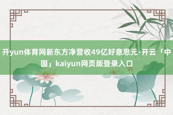 开yun体育网新东方净营收49亿好意思元-开云「中国」kaiyun网页版登录入口