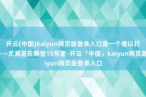 开云(中国)kaiyun网页版登录入口是一个难以打败的组合——尤其是在畴昔15年里-开云「中国」kaiyun网页版登录入口