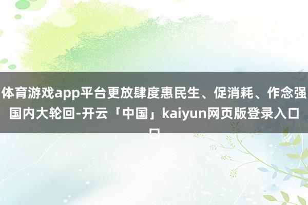 体育游戏app平台更放肆度惠民生、促消耗、作念强国内大轮回-开云「中国」kaiyun网页版登录入口