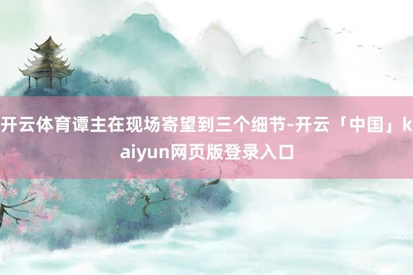 开云体育谭主在现场寄望到三个细节-开云「中国」kaiyun网页版登录入口