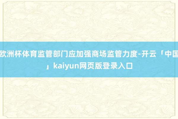 欧洲杯体育监管部门应加强商场监管力度-开云「中国」kaiyun网页版登录入口