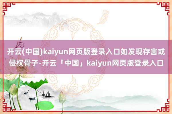 开云(中国)kaiyun网页版登录入口如发现存害或侵权骨子-开云「中国」kaiyun网页版登录入口