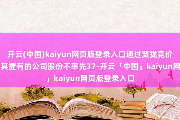 开云(中国)kaiyun网页版登录入口通过聚拢竞价交游模式减握其握有的公司股份不率先37-开云「中国」kaiyun网页版登录入口