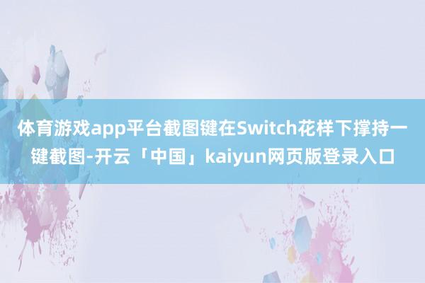 体育游戏app平台截图键在Switch花样下撑持一键截图-开云「中国」kaiyun网页版登录入口
