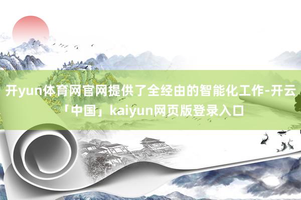 开yun体育网官网提供了全经由的智能化工作-开云「中国」kaiyun网页版登录入口