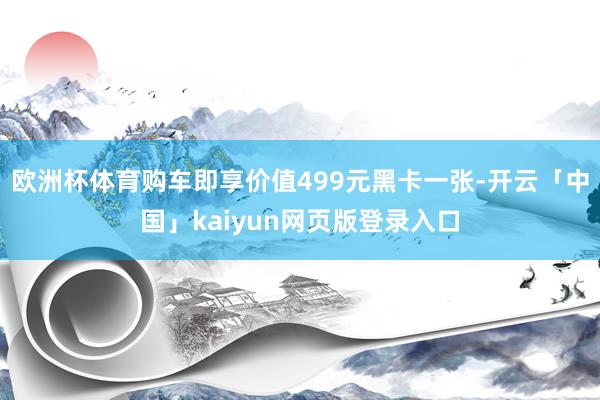 欧洲杯体育购车即享价值499元黑卡一张-开云「中国」kaiyun网页版登录入口